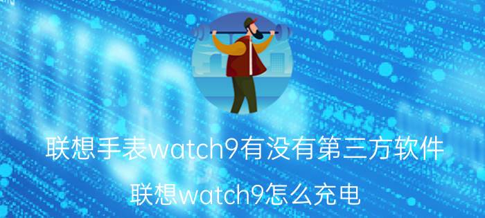 联想手表watch9有没有第三方软件 联想watch9怎么充电？